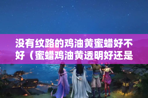 沒有紋路的雞油黃蜜蠟好不好（蜜蠟雞油黃透明好還是不透明好）
