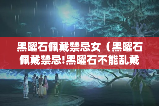 黑曜石佩戴禁忌女（黑曜石佩戴禁忌!黑曜石不能亂戴!）