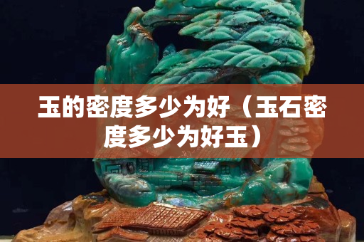 玉的密度多少為好（玉石密度多少為好玉）
