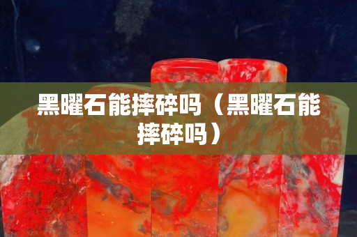 黑曜石能摔碎嗎（黑曜石能摔碎嗎）