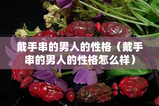 戴手串的男人的性格（戴手串的男人的性格怎么樣）
