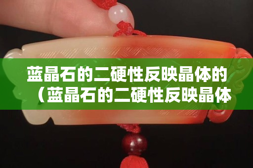 藍晶石的二硬性反映晶體的（藍晶石的二硬性反映晶體的什么）
