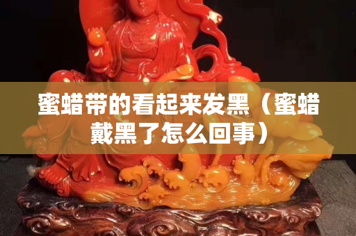 蜜蠟帶的看起來發黑（蜜蠟戴黑了怎么回事）