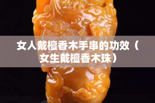 女人戴檀香木手串的功效（女生戴檀香木珠）