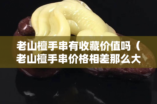 老山檀手串有收藏價值嗎（老山檀手串價格相差那么大）
