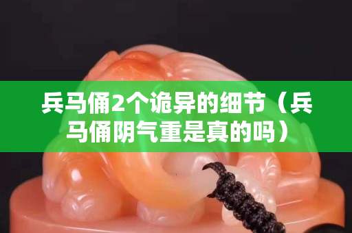 兵馬俑2個詭異的細節（兵馬俑陰氣重是真的嗎）