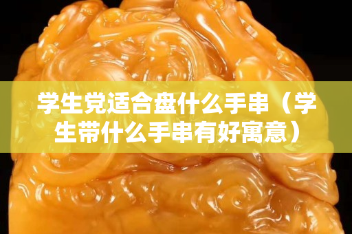學生黨適合盤什么手串（學生帶什么手串有好寓意）