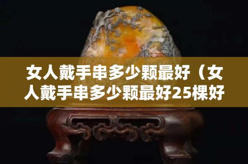 女人戴手串多少顆最好（女人戴手串多少顆最好25棵好嗎）