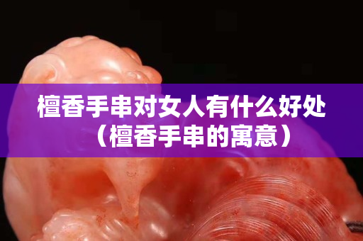 檀香手串對女人有什么好處（檀香手串的寓意）