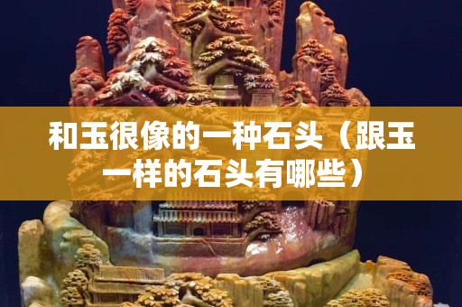 和玉很像的一種石頭（跟玉一樣的石頭有哪些）