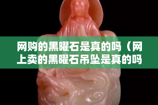 網購的黑曜石是真的嗎（網上賣的黑曜石吊墜是真的嗎）