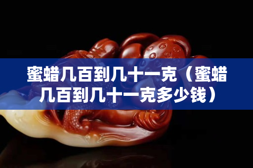 蜜蠟幾百到幾十一克（蜜蠟幾百到幾十一克多少錢）