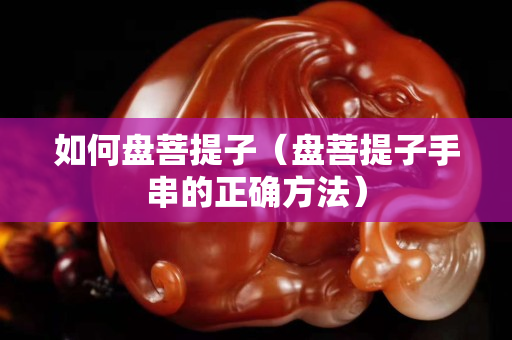 如何盤菩提子（盤菩提子手串的正確方法）