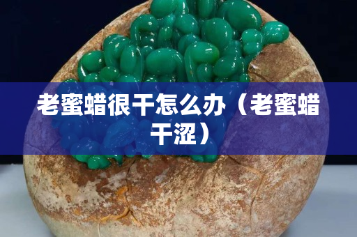 老蜜蠟很干怎么辦（老蜜蠟干澀）