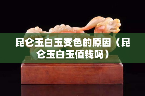 昆侖玉白玉變色的原因（昆侖玉白玉值錢嗎）