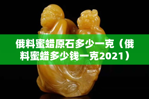俄料蜜蠟原石多少一克（俄料蜜蠟多少錢一克2021）