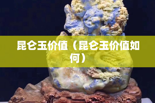 昆侖玉價值（昆侖玉價值如何）