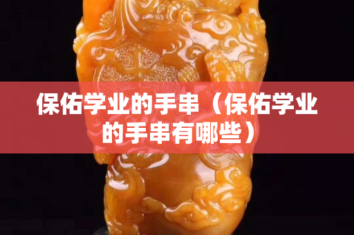 保佑學(xué)業(yè)的手串（保佑學(xué)業(yè)的手串有哪些）