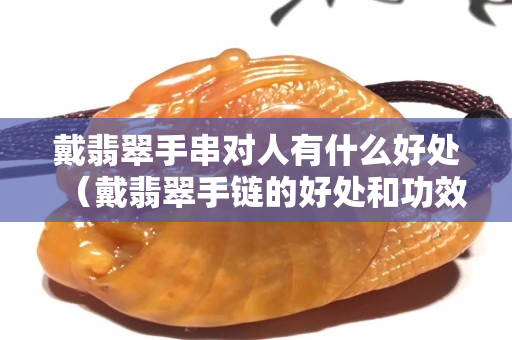 戴翡翠手串對人有什么好處（戴翡翠手鏈的好處和功效）