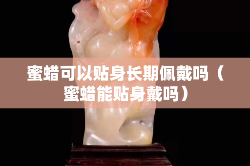 蜜蠟可以貼身長期佩戴嗎（蜜蠟能貼身戴嗎）