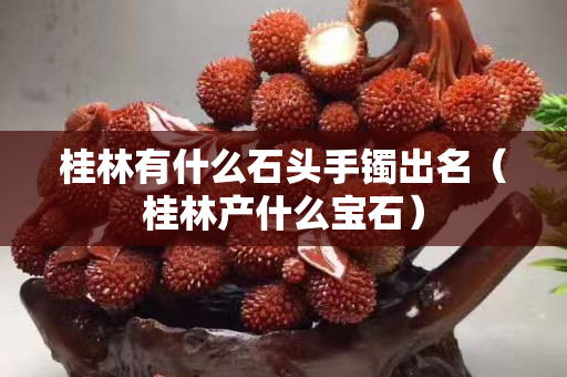 桂林有什么石頭手鐲出名（桂林產什么寶石）