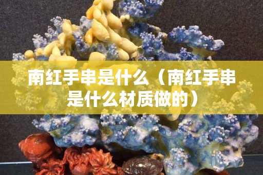 南紅手串是什么（南紅手串是什么材質(zhì)做的）