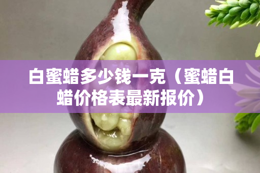 白蜜蠟多少錢一克（蜜蠟白蠟價格表最新報價）