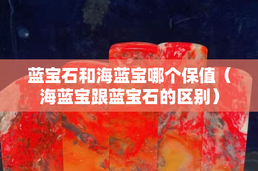 藍寶石和海藍寶哪個保值（海藍寶跟藍寶石的區別）
