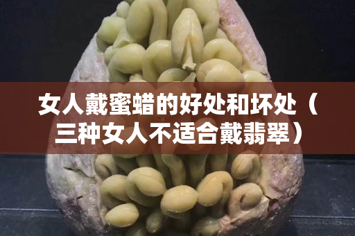 女人戴蜜蠟的好處和壞處（三種女人不適合戴翡翠）