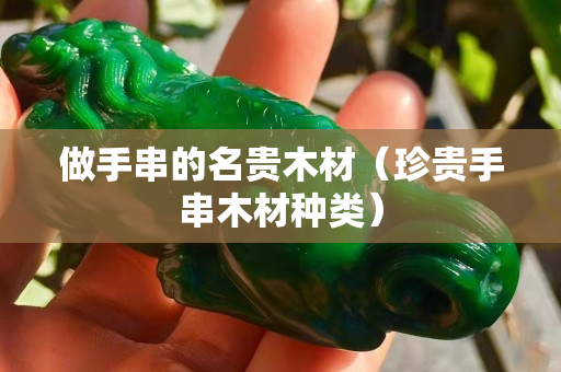 做手串的名貴木材（珍貴手串木材種類）