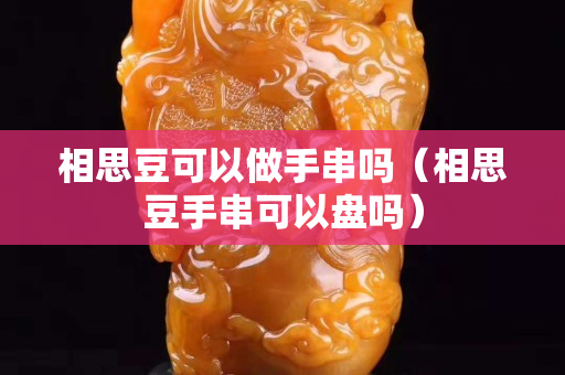 相思豆可以做手串嗎（相思豆手串可以盤嗎）