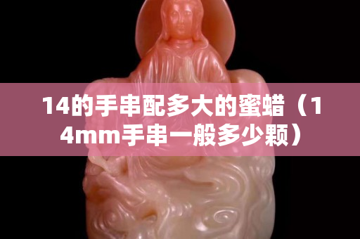 14的手串配多大的蜜蠟（14mm手串一般多少顆）