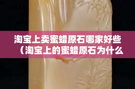 淘寶上賣蜜蠟原石哪家好些（淘寶上的蜜蠟原石為什么那么便宜）