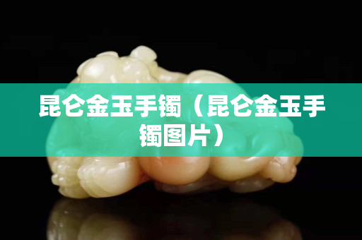 昆侖金玉手鐲（昆侖金玉手鐲圖片）