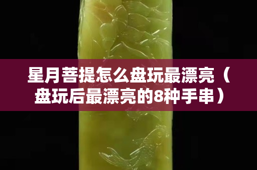 星月菩提怎么盤玩最漂亮（盤玩后最漂亮的8種手串）