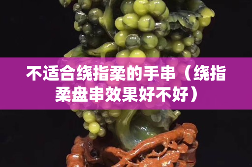 不適合繞指柔的手串（繞指柔盤串效果好不好）