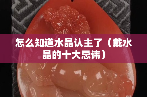 怎么知道水晶認(rèn)主了（戴水晶的十大忌諱）