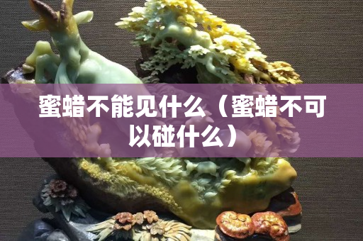 蜜蠟不能見什么（蜜蠟不可以碰什么）