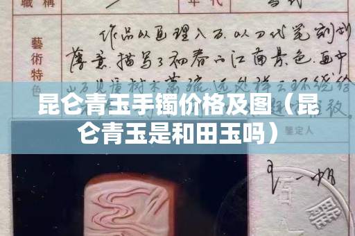 昆侖青玉手鐲價格及圖（昆侖青玉是和田玉嗎）