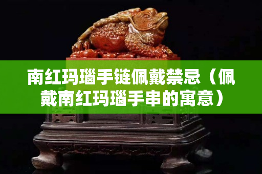 南紅瑪瑙手鏈佩戴禁忌（佩戴南紅瑪瑙手串的寓意）