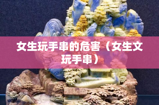 女生玩手串的危害（女生文玩手串）