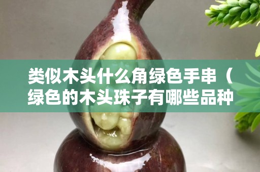 類似木頭什么角綠色手串（綠色的木頭珠子有哪些品種）
