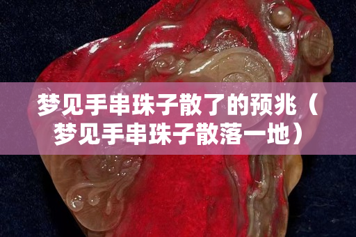 夢見手串珠子散了的預兆（夢見手串珠子散落一地）