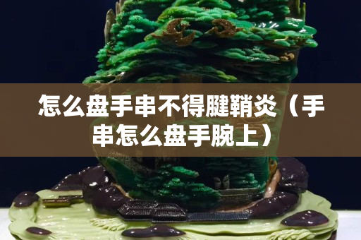 怎么盤手串不得腱鞘炎（手串怎么盤手腕上）