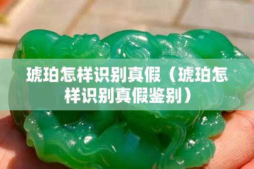 琥珀怎樣識(shí)別真假（琥珀怎樣識(shí)別真假鑒別）