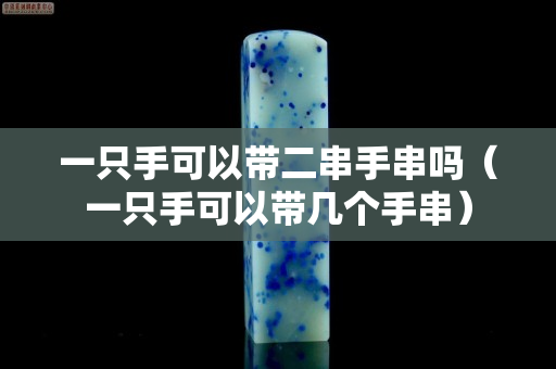 一只手可以帶二串手串嗎（一只手可以帶幾個手串）