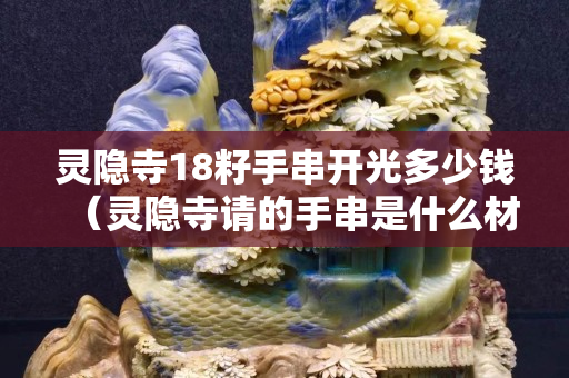 靈隱寺18籽手串開光多少錢（靈隱寺請的手串是什么材質(zhì)）