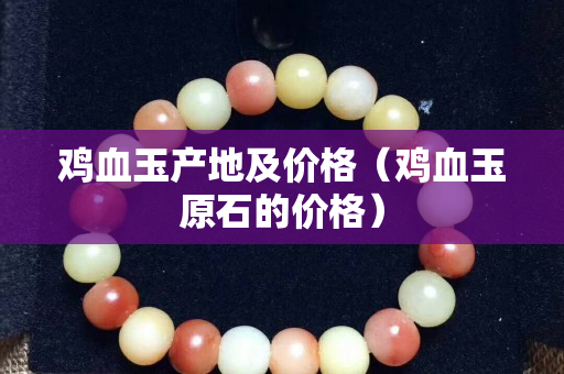 雞血玉產地及價格（雞血玉原石的價格）