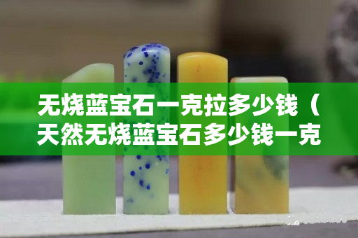 無燒藍寶石一克拉多少錢（天然無燒藍寶石多少錢一克拉）