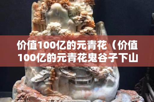 價值100億的元青花（價值100億的元青花鬼谷子下山尊瓶）